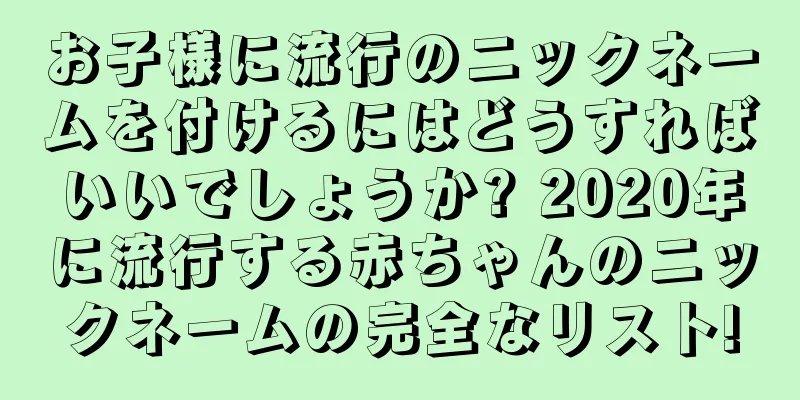 お子様に流行のニックネームを付けるにはどうすればいいでしょうか? 2020年に流行する赤ちゃんのニックネームの完全なリスト!