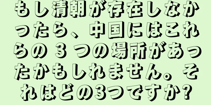 もし清朝が存在しなかったら、中国にはこれらの 3 つの場所があったかもしれません。それはどの3つですか?