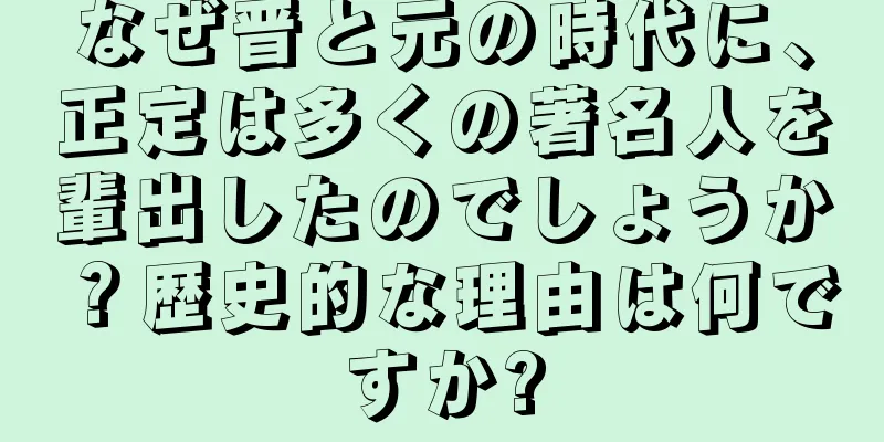 なぜ晋と元の時代に、正定は多くの著名人を輩出したのでしょうか？歴史的な理由は何ですか?