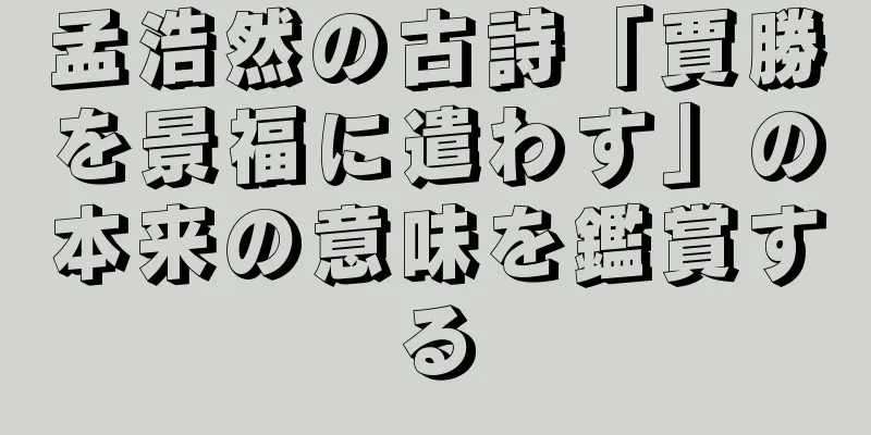 孟浩然の古詩「賈勝を景福に遣わす」の本来の意味を鑑賞する