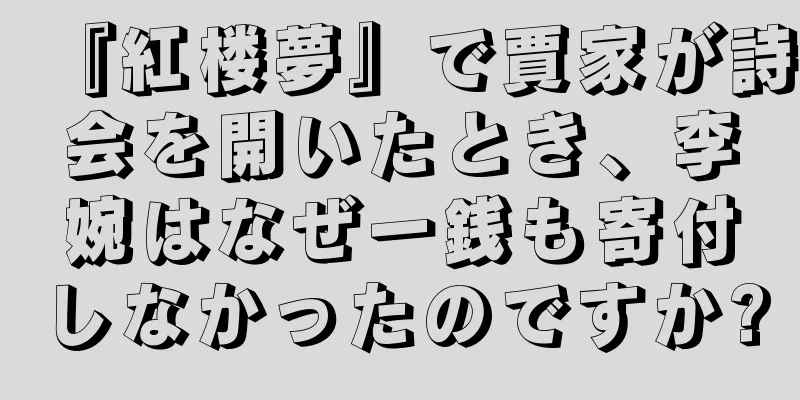 『紅楼夢』で賈家が詩会を開いたとき、李婉はなぜ一銭も寄付しなかったのですか?