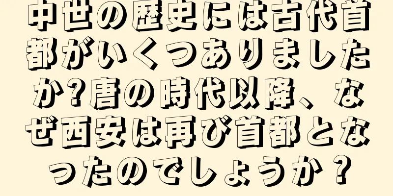 中世の歴史には古代首都がいくつありましたか?唐の時代以降、なぜ西安は再び首都となったのでしょうか？