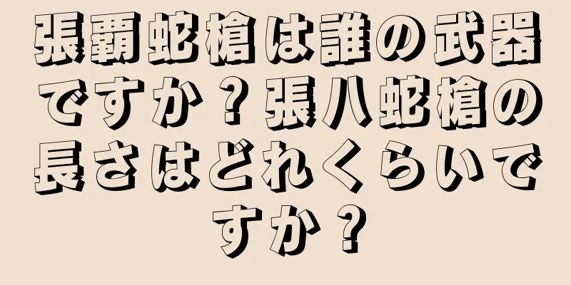 張覇蛇槍は誰の武器ですか？張八蛇槍の長さはどれくらいですか？