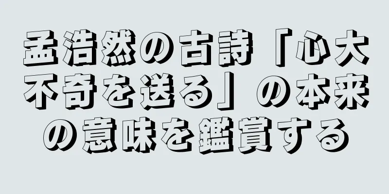 孟浩然の古詩「心大不奇を送る」の本来の意味を鑑賞する