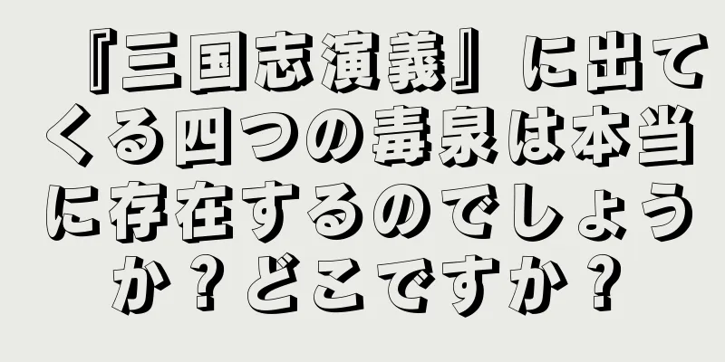 『三国志演義』に出てくる四つの毒泉は本当に存在するのでしょうか？どこですか？