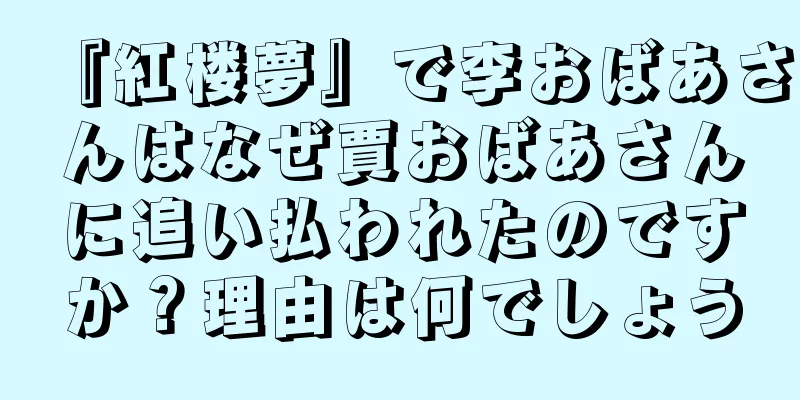 『紅楼夢』で李おばあさんはなぜ賈おばあさんに追い払われたのですか？理由は何でしょう