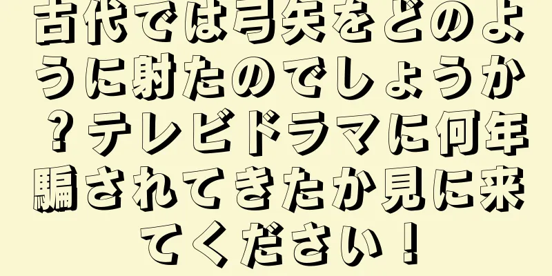古代では弓矢をどのように射たのでしょうか？テレビドラマに何年騙されてきたか見に来てください！