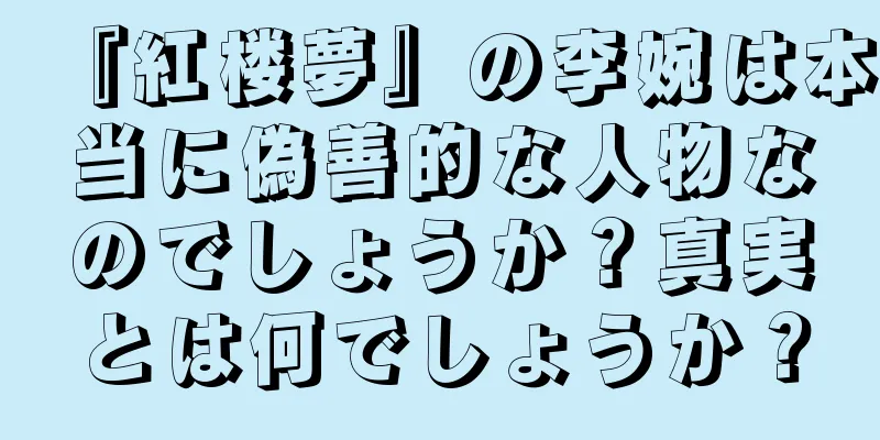 『紅楼夢』の李婉は本当に偽善的な人物なのでしょうか？真実とは何でしょうか？