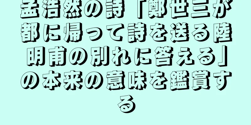 孟浩然の詩「鄭世三が都に帰って詩を送る陸明甫の別れに答える」の本来の意味を鑑賞する