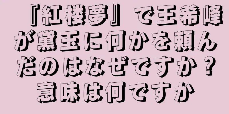 『紅楼夢』で王希峰が黛玉に何かを頼んだのはなぜですか？意味は何ですか