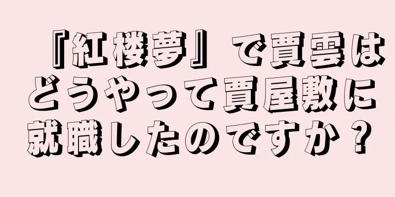 『紅楼夢』で賈雲はどうやって賈屋敷に就職したのですか？