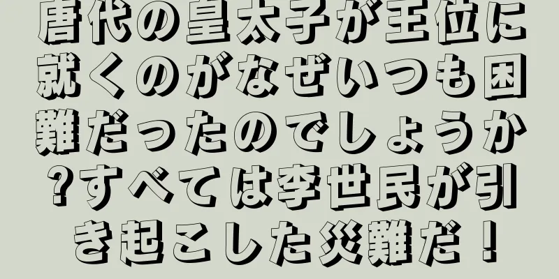 唐代の皇太子が王位に就くのがなぜいつも困難だったのでしょうか?すべては李世民が引き起こした災難だ！