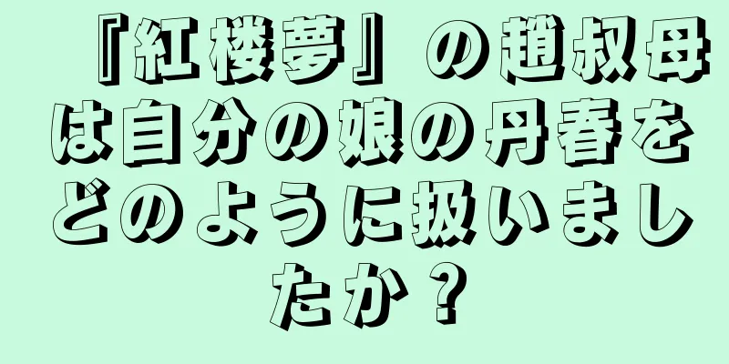 『紅楼夢』の趙叔母は自分の娘の丹春をどのように扱いましたか？