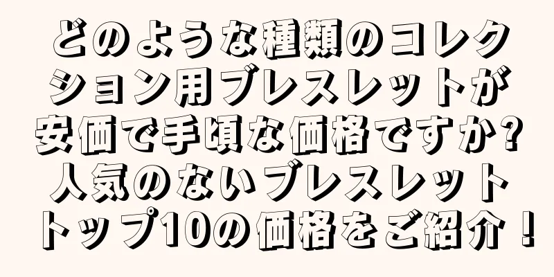 どのような種類のコレクション用ブレスレットが安価で手頃な価格ですか?人気のないブレスレットトップ10の価格をご紹介！