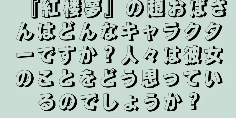 『紅楼夢』の趙おばさんはどんなキャラクターですか？人々は彼女のことをどう思っているのでしょうか？