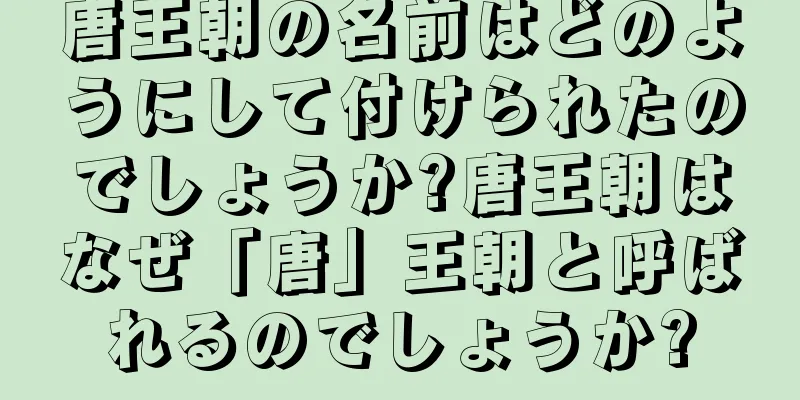 唐王朝の名前はどのようにして付けられたのでしょうか?唐王朝はなぜ「唐」王朝と呼ばれるのでしょうか?