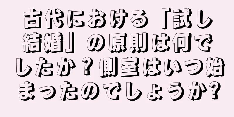 古代における「試し結婚」の原則は何でしたか？側室はいつ始まったのでしょうか?