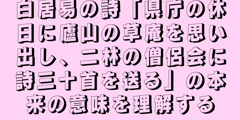 白居易の詩「県庁の休日に廬山の草庵を思い出し、二林の僧侶会に詩三十首を送る」の本来の意味を理解する