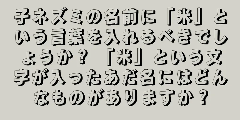 子ネズミの名前に「米」という言葉を入れるべきでしょうか？ 「米」という文字が入ったあだ名にはどんなものがありますか？