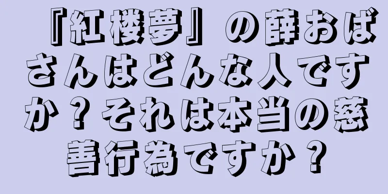 『紅楼夢』の薛おばさんはどんな人ですか？それは本当の慈善行為ですか？