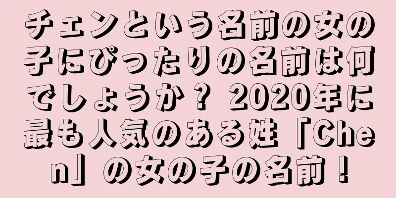 チェンという名前の女の子にぴったりの名前は何でしょうか？ 2020年に最も人気のある姓「Chen」の女の子の名前！