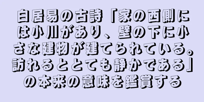白居易の古詩「家の西側には小川があり、壁の下に小さな建物が建てられている。訪れるととても静かである」の本来の意味を鑑賞する