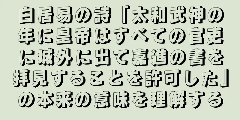 白居易の詩「太和武神の年に皇帝はすべての官吏に城外に出て嘉進の書を拝見することを許可した」の本来の意味を理解する