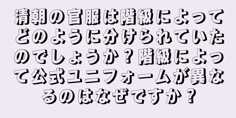 清朝の官服は階級によってどのように分けられていたのでしょうか？階級によって公式ユニフォームが異なるのはなぜですか？