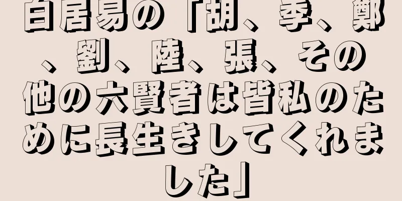 白居易の「胡、季、鄭、劉、陸、張、その他の六賢者は皆私のために長生きしてくれました」