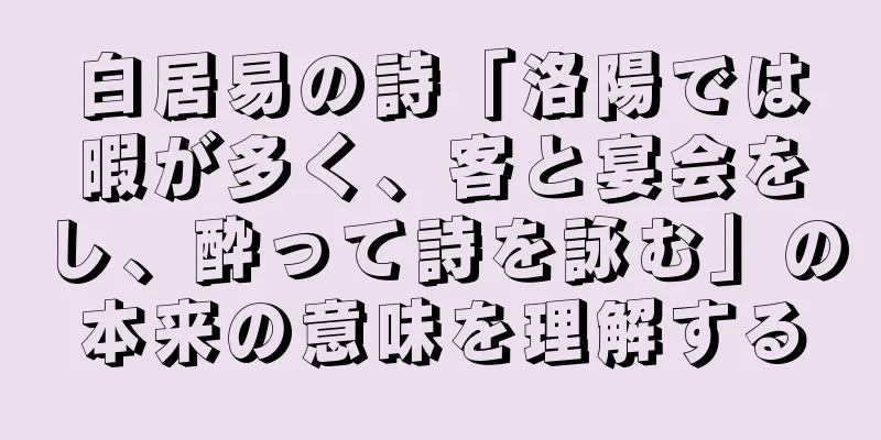 白居易の詩「洛陽では暇が多く、客と宴会をし、酔って詩を詠む」の本来の意味を理解する