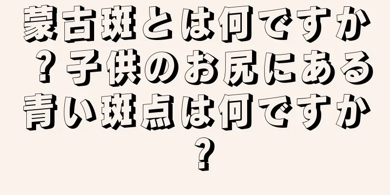 蒙古斑とは何ですか？子供のお尻にある青い斑点は何ですか？