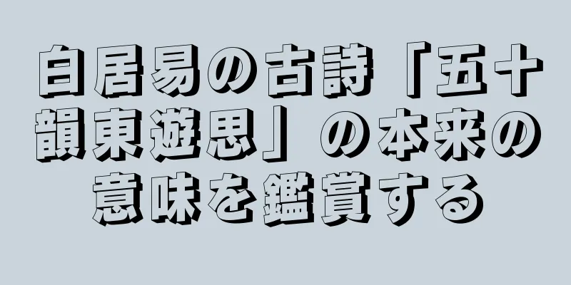白居易の古詩「五十韻東遊思」の本来の意味を鑑賞する