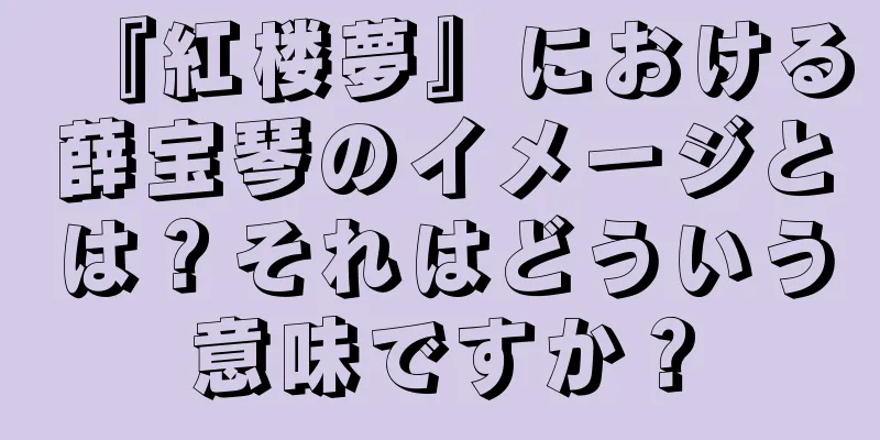 『紅楼夢』における薛宝琴のイメージとは？それはどういう意味ですか？