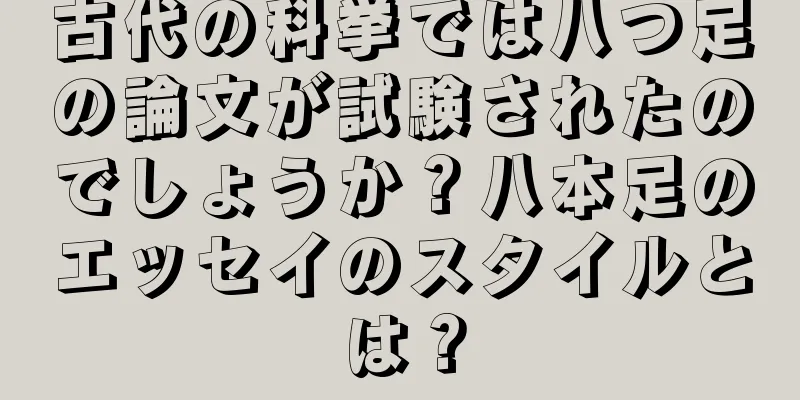 古代の科挙では八つ足の論文が試験されたのでしょうか？八本足のエッセイのスタイルとは？