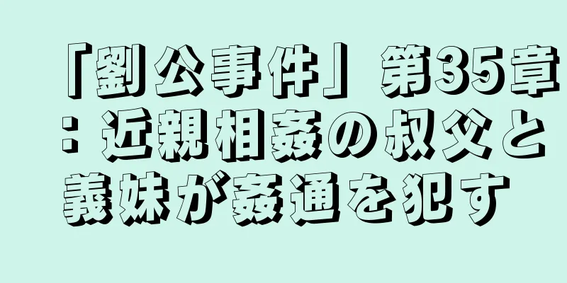 「劉公事件」第35章：近親相姦の叔父と義妹が姦通を犯す