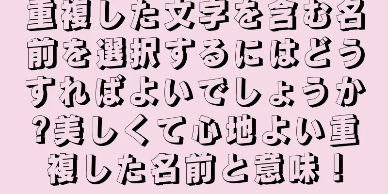 重複した文字を含む名前を選択するにはどうすればよいでしょうか?美しくて心地よい重複した名前と意味！