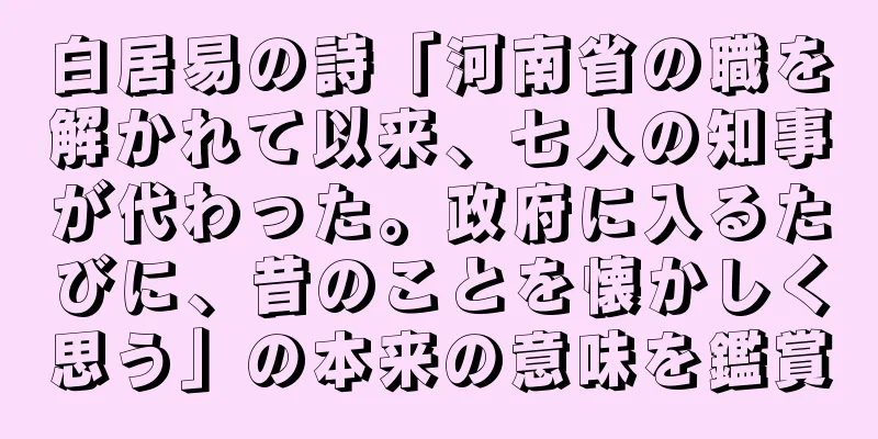 白居易の詩「河南省の職を解かれて以来、七人の知事が代わった。政府に入るたびに、昔のことを懐かしく思う」の本来の意味を鑑賞