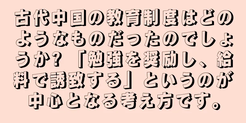 古代中国の教育制度はどのようなものだったのでしょうか? 「勉強を奨励し、給料で誘致する」というのが中心となる考え方です。