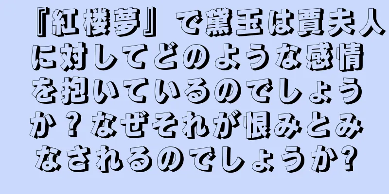 『紅楼夢』で黛玉は賈夫人に対してどのような感情を抱いているのでしょうか？なぜそれが恨みとみなされるのでしょうか?