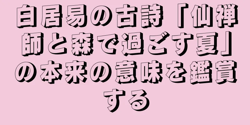 白居易の古詩「仙禅師と森で過ごす夏」の本来の意味を鑑賞する