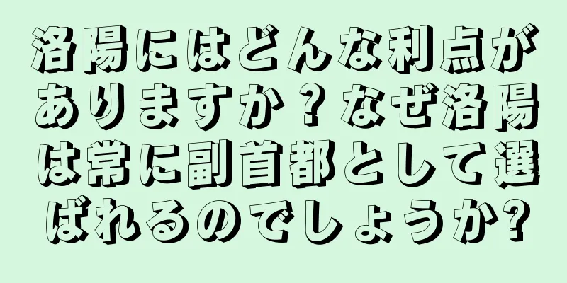 洛陽にはどんな利点がありますか？なぜ洛陽は常に副首都として選ばれるのでしょうか?