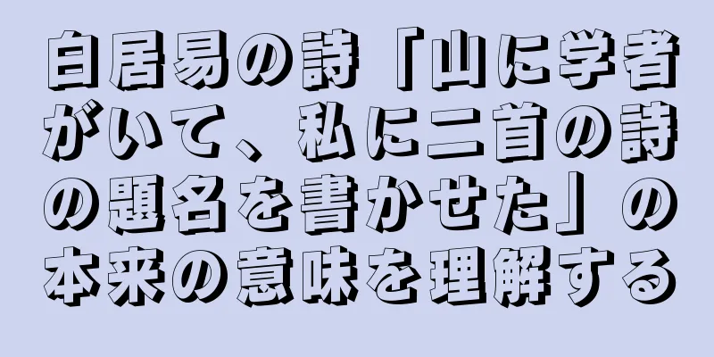 白居易の詩「山に学者がいて、私に二首の詩の題名を書かせた」の本来の意味を理解する