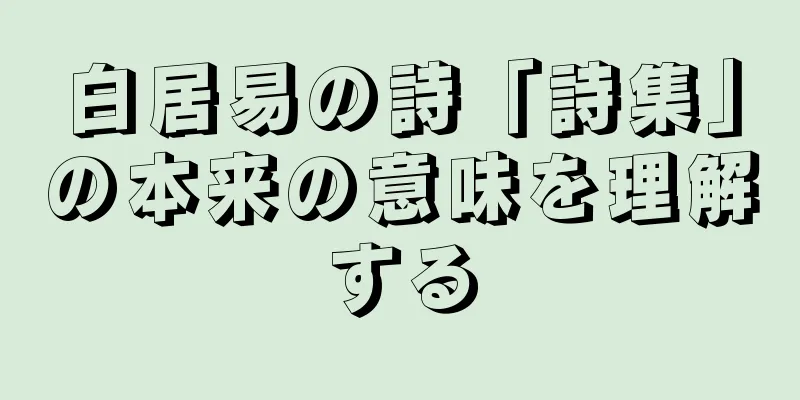 白居易の詩「詩集」の本来の意味を理解する