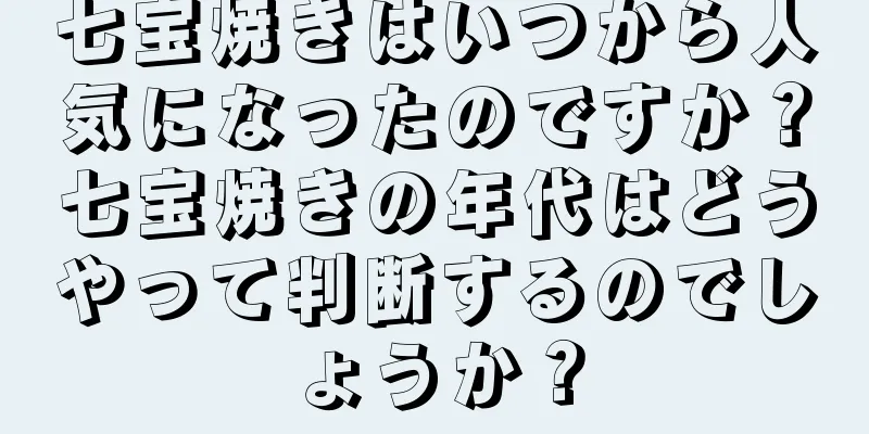 七宝焼きはいつから人気になったのですか？七宝焼きの年代はどうやって判断するのでしょうか？