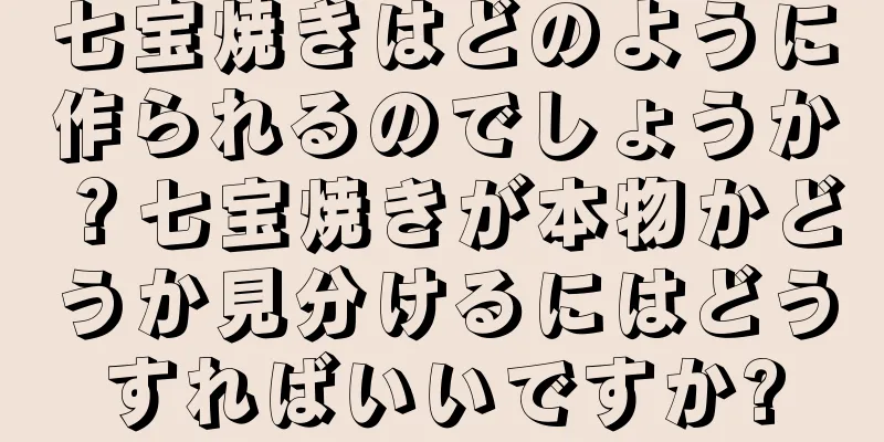 七宝焼きはどのように作られるのでしょうか？七宝焼きが本物かどうか見分けるにはどうすればいいですか?