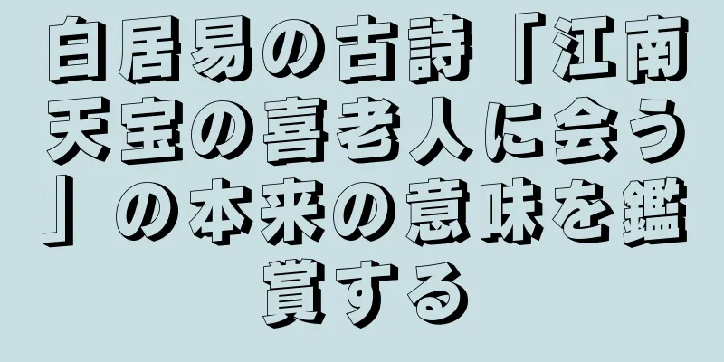 白居易の古詩「江南天宝の喜老人に会う」の本来の意味を鑑賞する