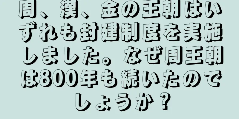 周、漢、金の王朝はいずれも封建制度を実施しました。なぜ周王朝は800年も続いたのでしょうか？