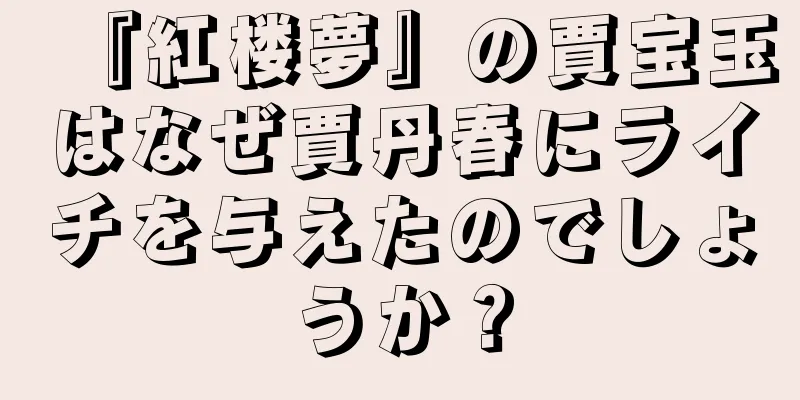 『紅楼夢』の賈宝玉はなぜ賈丹春にライチを与えたのでしょうか？