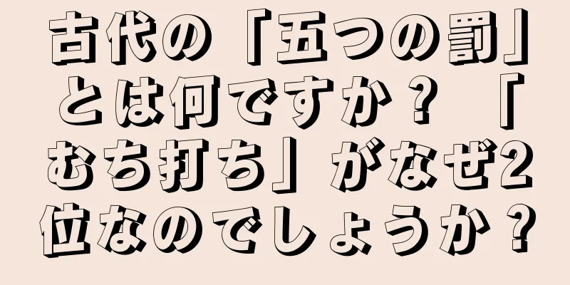 古代の「五つの罰」とは何ですか？ 「むち打ち」がなぜ2位なのでしょうか？