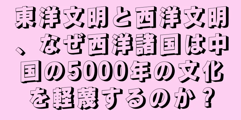 東洋文明と西洋文明、なぜ西洋諸国は中国の5000年の文化を軽蔑するのか？